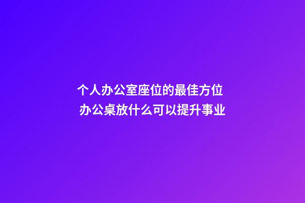个人办公室座位的最佳方位   办公桌放什么可以提升事业